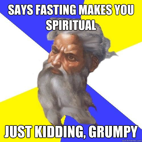 says fasting makes you spiritual just kidding, grumpy  Advice God