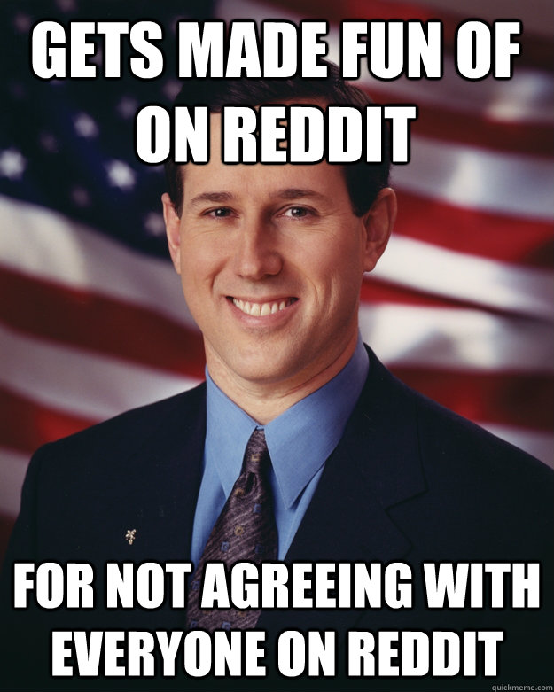 gets made fun of on reddit for not agreeing with everyone on reddit  Rick Santorum