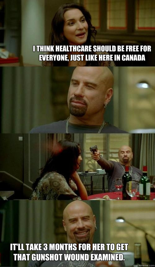 I think healthcare should be free for everyone, just like here in canada It'll take 3 months for her to get that gunshot wound examined.  Skinhead John
