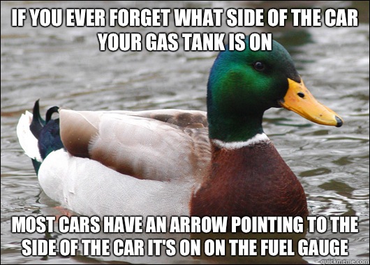 If you ever forget what side of the car your gas tank is on Most cars have an arrow pointing to the side of the car it's on on the fuel gauge   Actual Advice Mallard