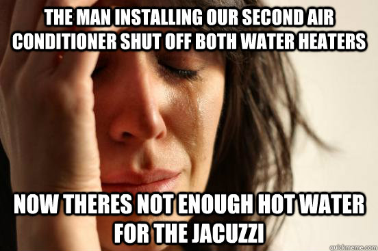 The man installing our second air conditioner shut off both water heaters Now theres not enough hot water for the jacuzzi  First World Problems