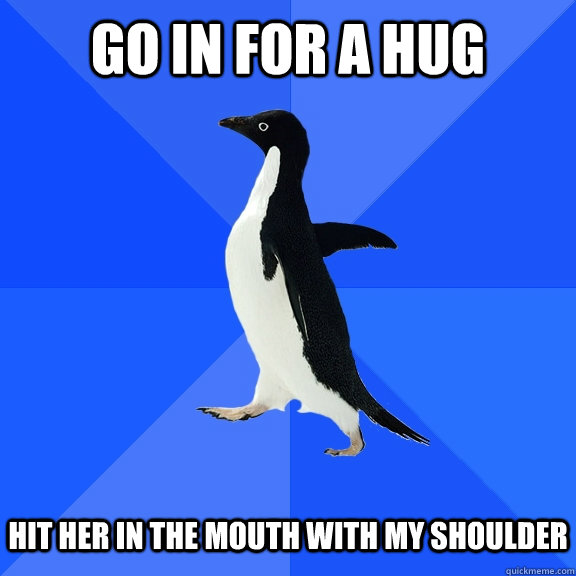 Go in for a hug Hit her in the mouth with my shoulder  Socially Awkward Penguin