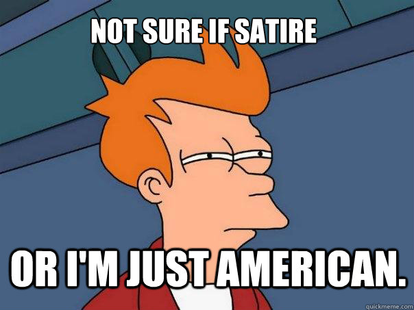 Not sure if satire or I'm just American. - Not sure if satire or I'm just American.  Futurama Fry
