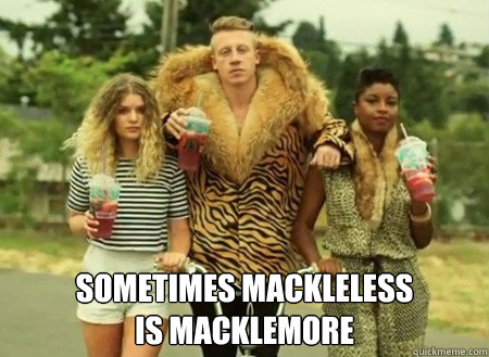 SOMETIMES MACKLELESS 
IS MACKLEMORE -  SOMETIMES MACKLELESS 
IS MACKLEMORE  macklemore