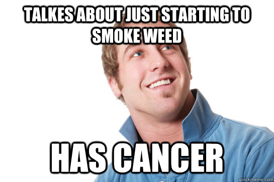 talkes about just starting to smoke weed Has Cancer  Misunderstood D-Bag