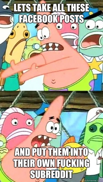 Lets take all these Facebook posts and put them into their own fucking subreddit  Push it somewhere else Patrick