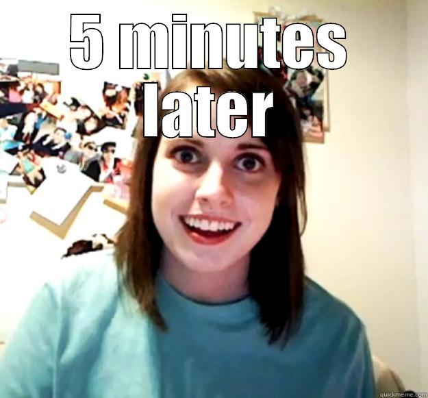 5 MINUTES LATER  Overly Attached Girlfriend