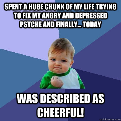 Spent a huge chunk of my life trying to fix my angry and depressed psyche and Finally... Today was described as Cheerful!  Success Kid