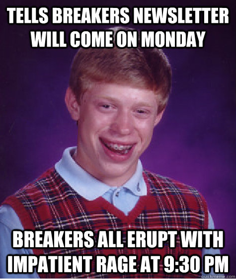 Tells breakers newsletter will come on Monday breakers all erupt with impatient rage at 9:30 pm   Bad Luck Brian