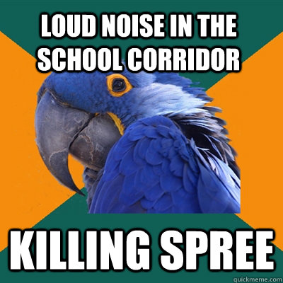 loud noise in the school corridor killing spree  Paranoid Parrot