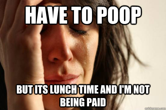 Have to poop But its lunch time and I'm not being paid  First World Problems