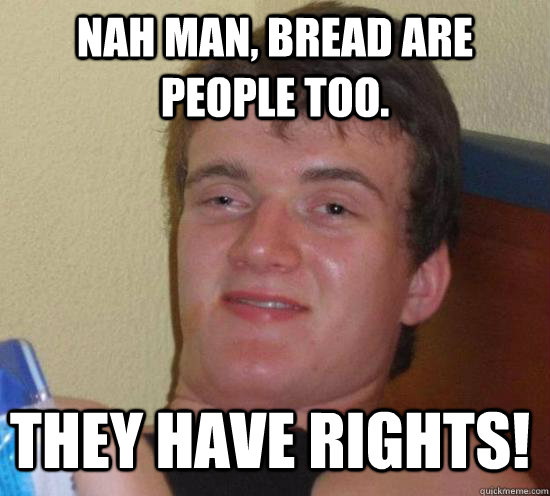 nah man, bread are people too. They have rights! - nah man, bread are people too. They have rights!  Misc