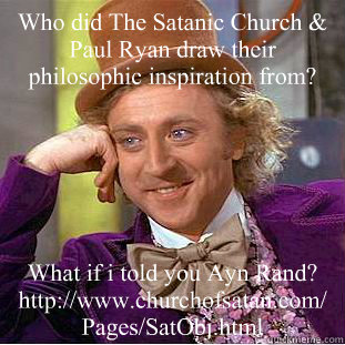Who did The Satanic Church & Paul Ryan draw their philosophic inspiration from? What if i told you Ayn Rand?
http://www.churchofsatan.com/Pages/SatObj.html
  Creepy Wonka