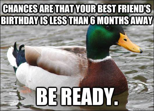 CHANCES ARE THAT YOUR BEST FRIEND'S BIRTHDAY IS LESS THAN 6 MONTHS AWAY Be ready.  Actual Advice Mallard