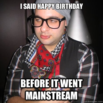 I said Happy Birthday Before it went mainstream - I said Happy Birthday Before it went mainstream  Oblivious Hipster