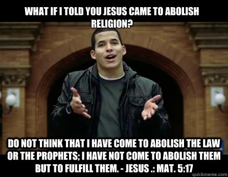 What if I told you Jesus came to abolish religion? Do not think that I have come to abolish the Law or the Prophets; I have not come to abolish them but to fulfill them. - Jesus .: Mat. 5:17 - What if I told you Jesus came to abolish religion? Do not think that I have come to abolish the Law or the Prophets; I have not come to abolish them but to fulfill them. - Jesus .: Mat. 5:17  Confused Christian