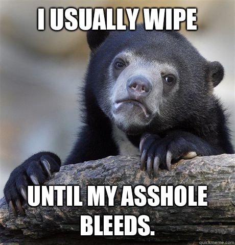 I usually wipe Until my asshole bleeds.  Confession Bear