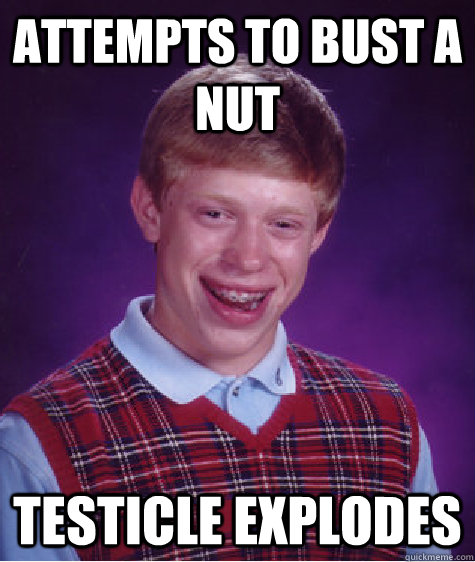 attempts to Bust a nut testicle explodes  Bad Luck Brian