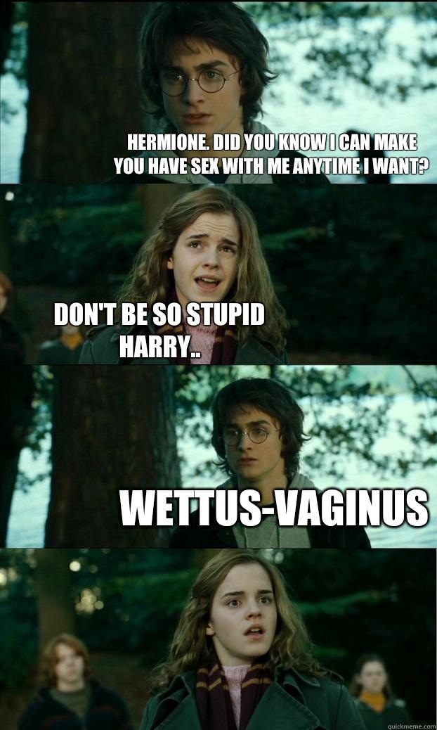 Hermione. Did you know I can make you have sex with me anytime I want? Don't be so stupid harry.. Wettus-Vaginus  Horny Harry