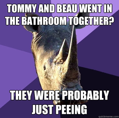 tommy and beau went in the bathroom together? they were probably just peeing  Sexually Oblivious Rhino