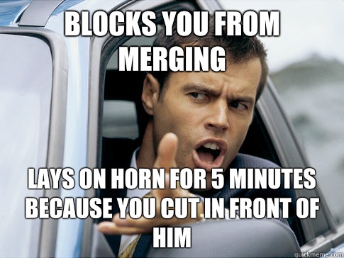 Blocks you from merging Lays on horn for 5 minutes because you cut in front of him  Asshole driver