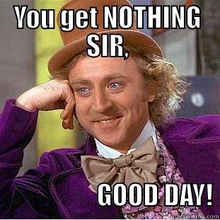 YOU GET NOTHING SIR,                        GOOD DAY! Condescending Wonka