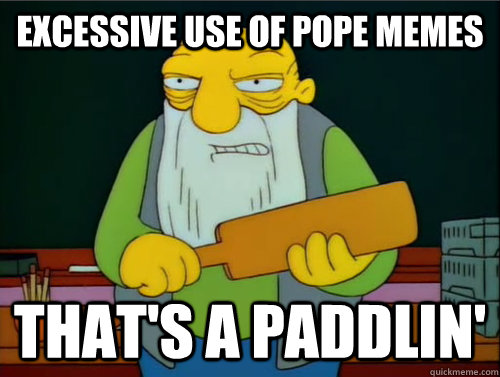 Excessive use of pope memes That's a paddlin'  Thats a paddling