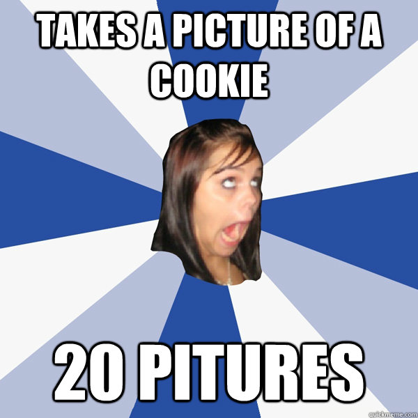 takes a picture of a cookie 20 pitures  Annoying Facebook Girl