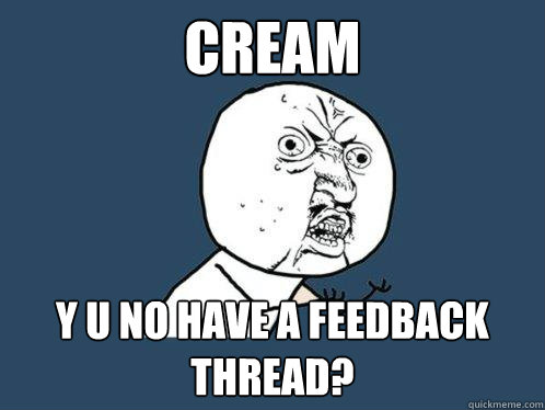 CREAM y u no have a feedback thread?  Y U No