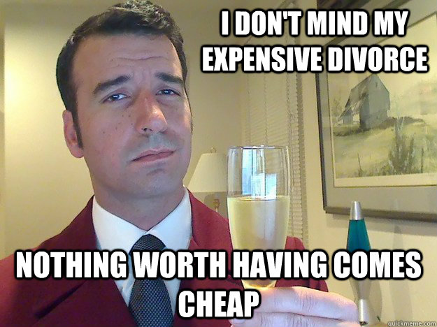 I don't mind my expensive divorce  Nothing worth having comes cheap  Fabulous Divorced Guy