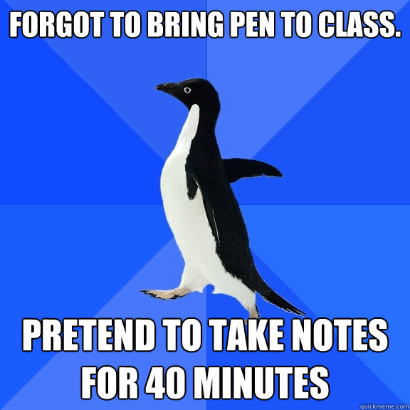 Forgot to bring pen to class. pretend to take notes for 40 minutes  Socially Awkward Penguin