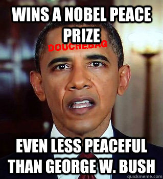 Wins a Nobel Peace Prize Even less peaceful than George W. Bush - Wins a Nobel Peace Prize Even less peaceful than George W. Bush  Douchebag Obama