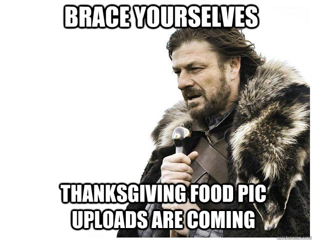 BRACE YOURSELVES THANKSGIVING FOOD PIC UPLOADS ARE COMING  - BRACE YOURSELVES THANKSGIVING FOOD PIC UPLOADS ARE COMING   Imminent Ned