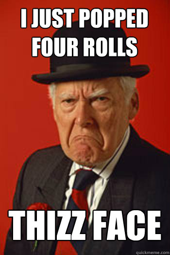 I JUST POPPED FOUR ROLLS THIZZ FACE  - I JUST POPPED FOUR ROLLS THIZZ FACE   Pissed old guy