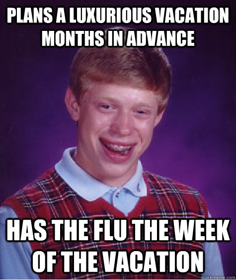 Plans a luxurious vacation months in advance has the flu the week of the vacation  Badluckbrian