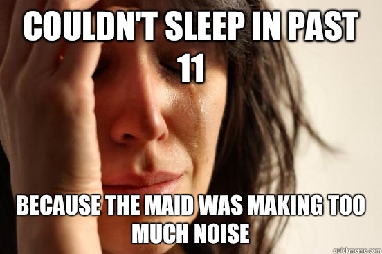 Couldn't sleep in past 11 Because the maid was making too much noise  First World Problems