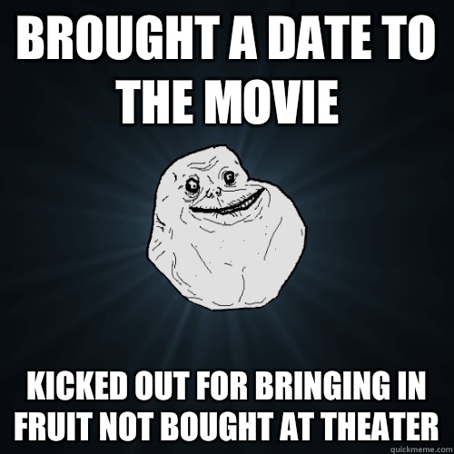Brought a date to the movie Kicked out for bringing In fruit not bought at theater  Forever Alone