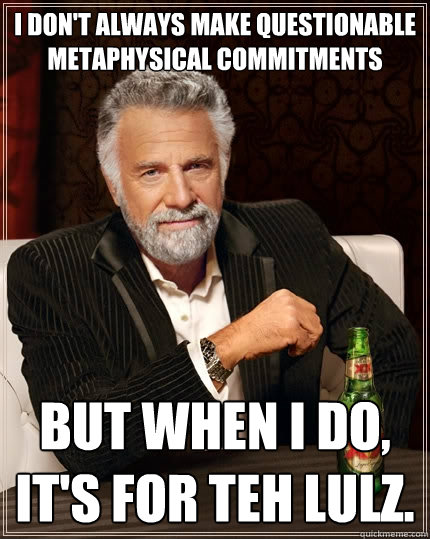 I don't always make questionable metaphysical commitments But when I do, it's for teh lulz.  The Most Interesting Man In The World