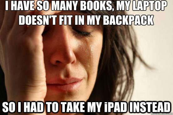 I HAVE SO MANY BOOKS, MY LAPTOP DOESN'T FIT IN MY BACKPACK SO I HAD TO TAKE MY iPAD INSTEAD  First World Problems