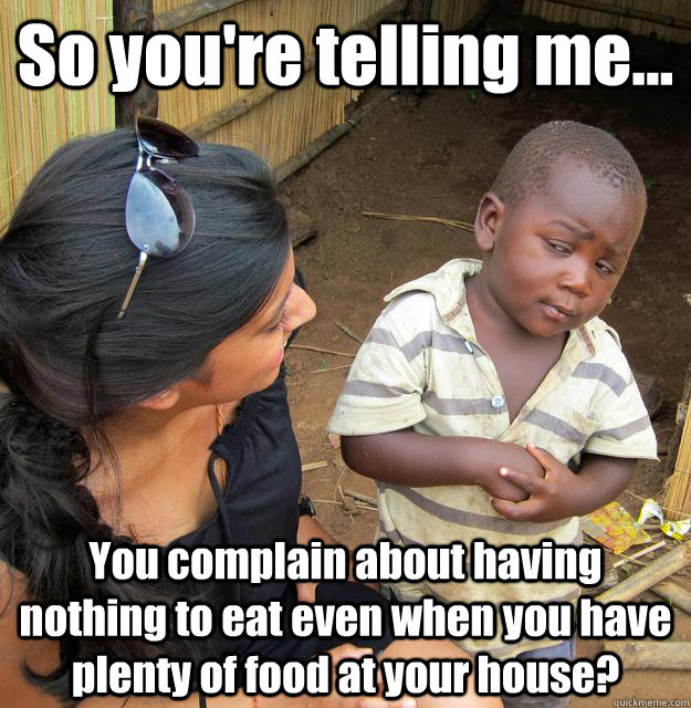 So you're telling me... You complain about having nothing to eat even when you have plenty of food at your house?  3rd World Skeptical Child