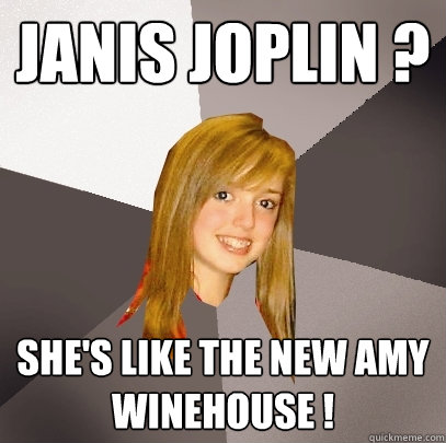Janis Joplin ? She's like the new Amy Winehouse ! - Janis Joplin ? She's like the new Amy Winehouse !  Musically Oblivious 8th Grader
