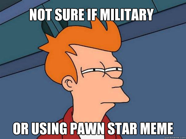 not sure if military Or using pawn star meme  Futurama Fry