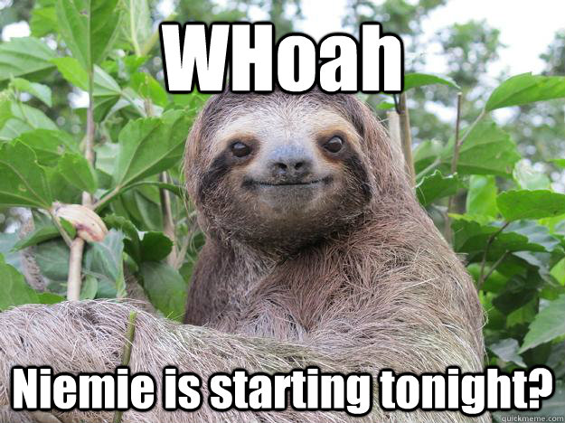 WHoah Niemie is starting tonight?  Stoned Sloth