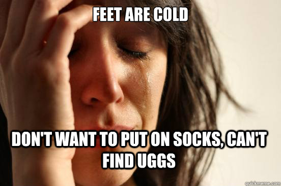 FEET ARE COLD DON'T WANT TO PUT ON SOCKS, CAN'T FIND UGGS  First World Problems