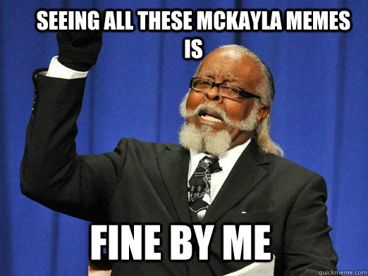 seeing all these mckayla memes is fine by me  the rent is to dam high