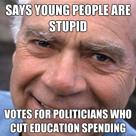 Says young people are stupid Votes for politicians who cut education spending  Scumbag Baby-Boomer