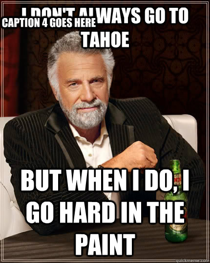 I don't always go to tahoe but when I do, I go hard in the paint Caption 3 goes here Caption 4 goes here - I don't always go to tahoe but when I do, I go hard in the paint Caption 3 goes here Caption 4 goes here  The Most Interesting Man In The World