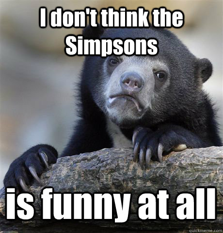 I don't think the Simpsons is funny at all  Confession Bear