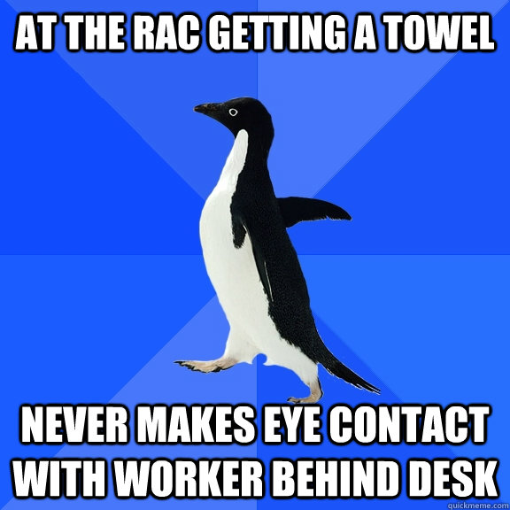 at the rac getting a towel never makes eye contact with worker behind desk  Socially Awkward Penguin