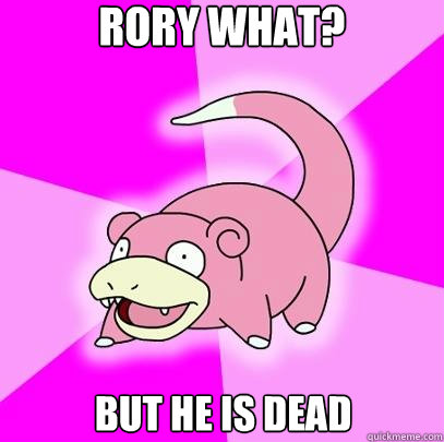 Rory what?
 But he is dead   Slowpoke